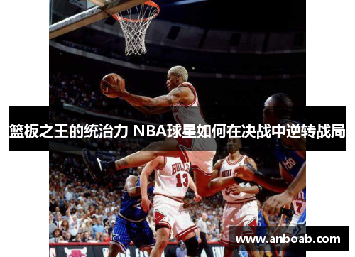 篮板之王的统治力 NBA球星如何在决战中逆转战局