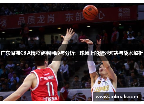 广东深圳CBA精彩赛事回顾与分析：球场上的激烈对决与战术解析